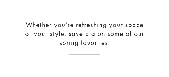 Whether you’re refreshing your space or your style, save big on some of our spring favorites.