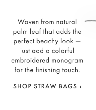 Woven from natural palm leaf that adds the perfect beachy look — just add a colorful embroidered monogram for the finishing touch. - SHOP STRAW BAGS ›