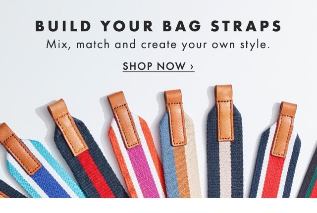 BUILD YOUR BAG STRAPS - Mix, match and create your own style. - SHOP NOW ›