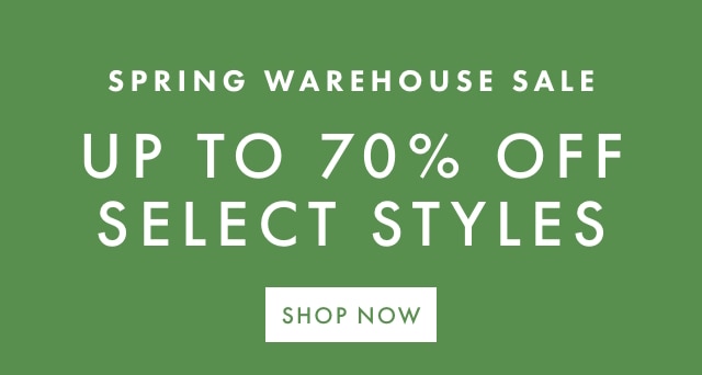 SPRING WAREHOUSE SALE - UP TO 70% OFF SELECT STYLES - SHOP NOW