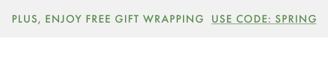 PLUS, ENJOY FREE GIFT WRAPPING USE CODE: SPRING