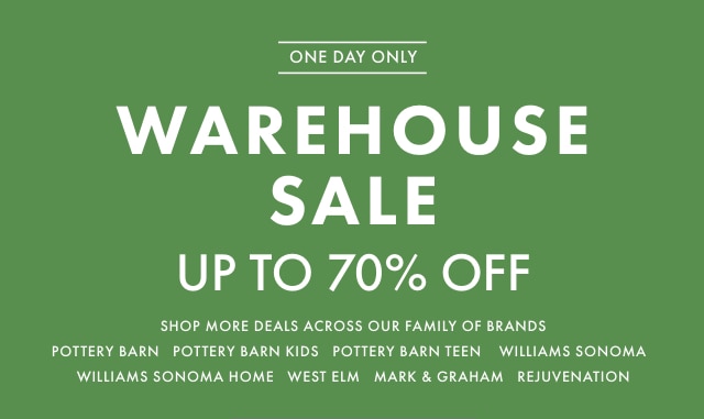 ONE DAY ONLY - WAREHOUSE SALE - UP TO 70% OFF - SHOP MORE DEALS ACROSS OUR FAMILY OF BRANDS: POTTERY BARN - POTTERY BARN KIDS - POTTERY BARN TEEN - WILLIAMS SONOMA - WILLIAMS SONOMA HOME - WEST ELM - MARK & GRAHAM - REJUVENATION