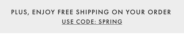 PLUS, ENJOY FREE SHIPPING ON YOUR ORDER - USE CODE: SPRING