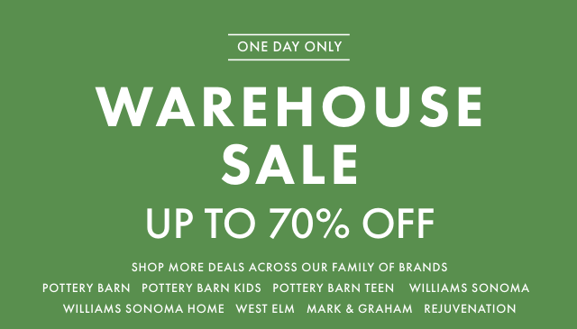 ONE DAY ONLY - WAREHOUSE SALE - UP TO 70% OFF - SHOP MORE DEALS ACROSS OUR FAMILY OF BRANDS: POTTERY BARN - POTTERY BARN KIDS - POTTERY BARN TEEN - WILLIAMS SONOMA - WILLIAMS SONOMA HOME - WEST ELM - MARK & GRAHAM - REJUVENATION