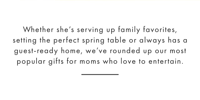 Whether she’s serving up family favorites, setting the perfect spring table or always has a guest-ready home, we’ve rounded up our most popular gifts for moms who love to entertain.