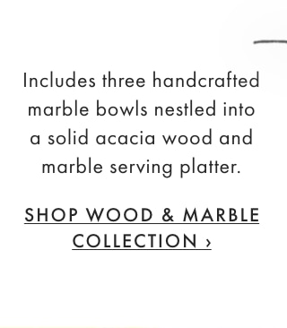 Includes three handcrafted marble bowls nestled into a solid acacia wood and marble serving platter. - SHOP WOOD & MARBLE COLLECTION ›