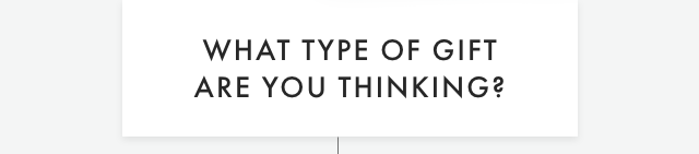 WHAT TYPE OF GIFT ARE YOU THINKING?