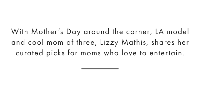 With Mother’s Day around the corner, LA model and cool mom of three, Lizzy Mathis, shares her curated picks for moms who love to entertain.