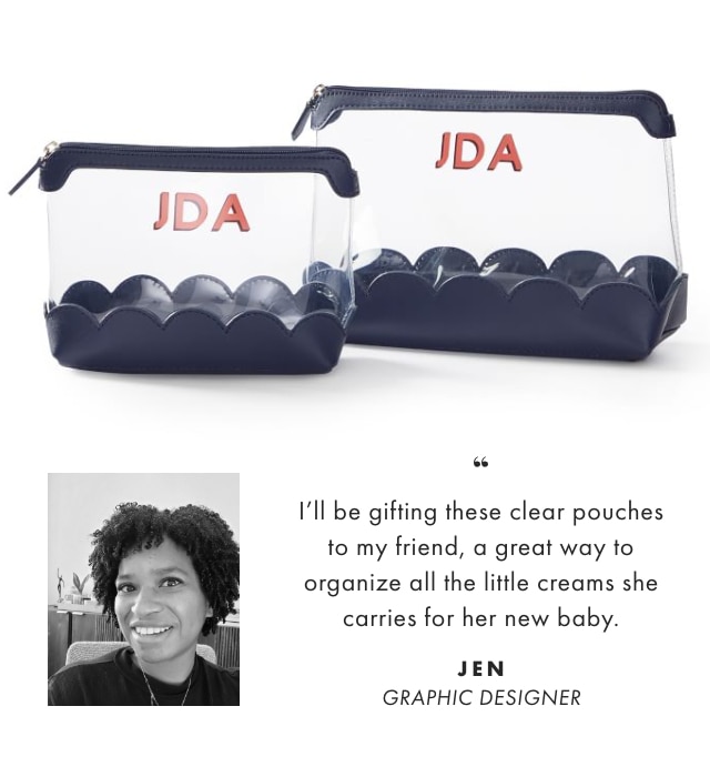 I’ll be gifting these clear pouches to my friend, a great way to organize all the little creams she carries for her new baby. - JEN, GRAPHIC DESIGNER