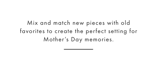 Mix and match new pieces with old favorites to create the perfect setting for Mother’s Day memories. 