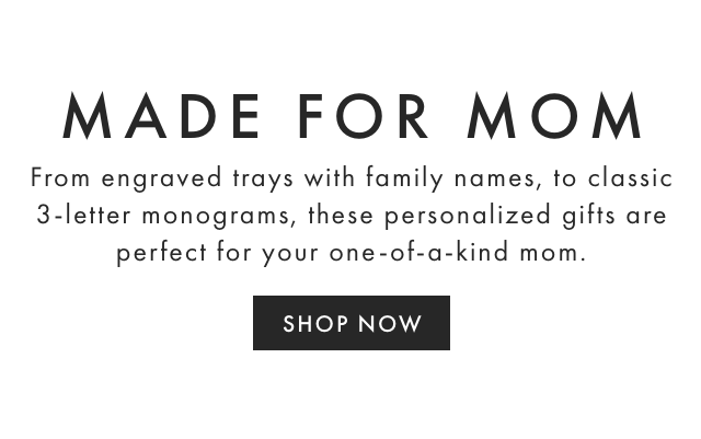 MADE FOR MOM - From engraved trays with family names, to classic 3-letter monograms, these personalized gifts are perfect for your one-of-a-kind mom. - SHOP NOW