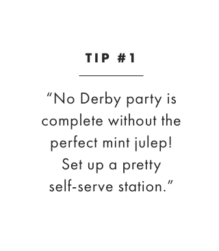 TIP #1: “No Derby party is complete without the perfect mint julep! Set up a pretty self-serve station.”