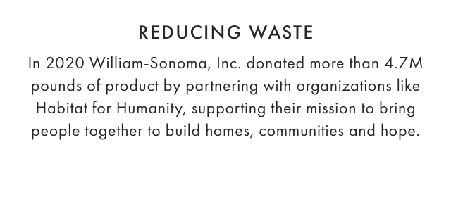 REDUCING WASTE: In 2020 William-Sonoma, Inc. donated more than 4.7M pounds of product by partnering with organizations like Habitat for Humanity, supporting their mission to bring people together to build homes, communities and hope.