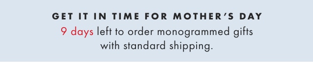 GET IT IN TIME FOR MOTHER’S DAY - 9 days left to order monogrammed gifts with standard shipping.
