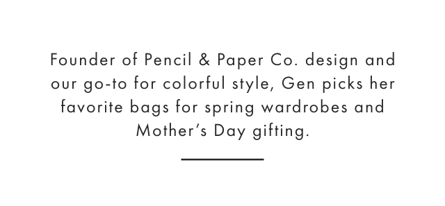 Founder of Pencil & Paper Co. design and our go-to for colorful style, Gen picks her favorite bags for spring wardrobes and Mother’s Day gifting.