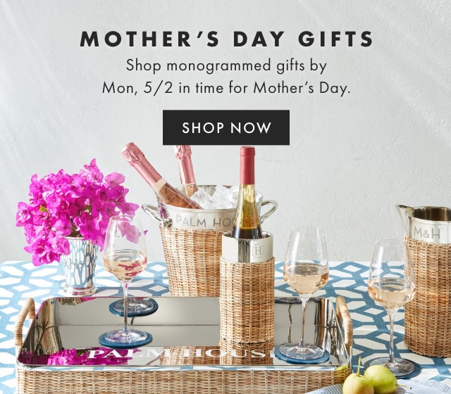 MOTHER’S DAY GIFTS - Shop monogrammed gifts by Mon, 5/2 in time for Mother’s Day. - SHOP NOW