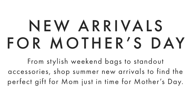 NEW ARRIVALS FOR MOTHER’S DAY - From stylish weekend bags to standout accessories, shop summer new arrivals to find the perfect gift for Mom just in time for Mother’s Day.