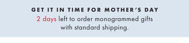 GET IT IN TIME FOR MOTHER’S DAY - 2 days left to order monogrammed gifts with standard shipping.