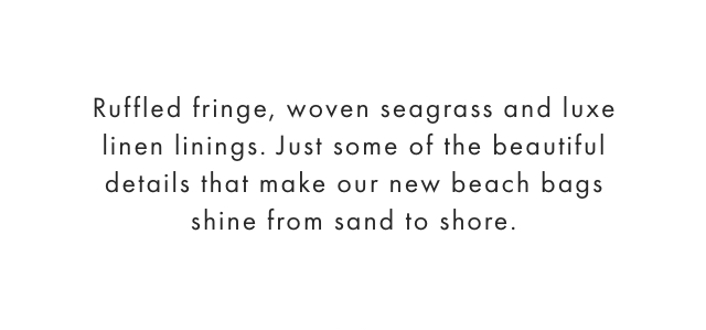 Ruffled fringe, woven seagrass and luxe linen linings. Just some of the beautiful details that make our new beach bags shine from sand to shore. 