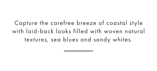 Capture the carefree breeze of coastal style with laid-back looks filled with woven natural textures, sea blues and sandy whites.