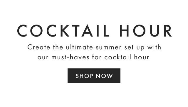 COCKTAIL HOUR - Create the ultimate summer set up with our must-haves for cocktail hour. - SHOP NOW