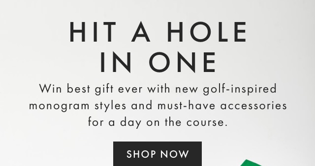 HIT A HOLE IN ONE - Win best gift ever with new golf-inspired monogram styles and must-have accessories for a day on the course. - SHOP NOW