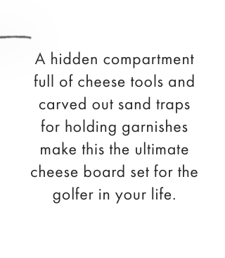 A hidden compartment full of cheese tools and carved out sand traps for holding garnishes make this the ultimate cheese board set for the golfer in your life.