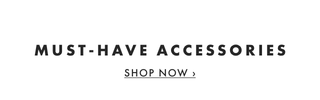 MUST-HAVE ACCESSORIES - SHOP NOW › MUST-HAVE ACCESSORIES SHOP NOW 