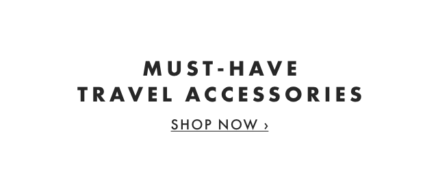 MUST-HAVE TRAVEL ACCESSORIES - SHOP NOW ›