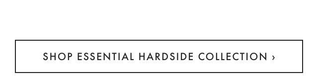 SHOP ESSENTIAL HARDSIDE COLLECTION ›