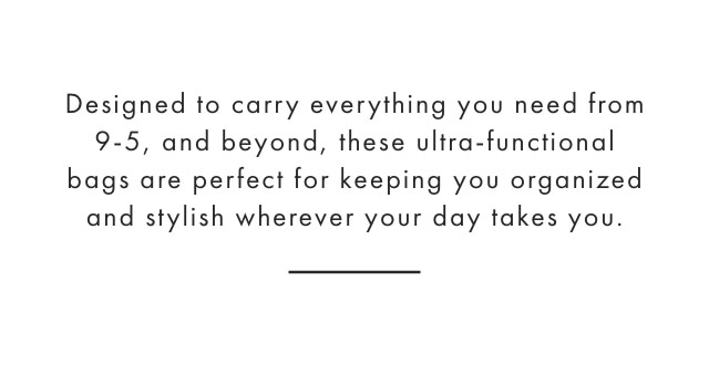 Designed to carry everything you need from 9-5, and beyond, these ultra-functional bags are perfect for keeping you organized and stylish wherever your day takes you.