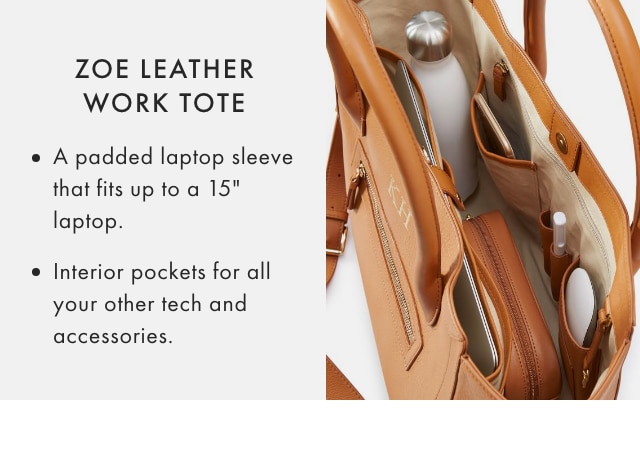 ZOE LEATHER WORK TOTE: A padded laptop sleeve that fits up to a 15” laptop. - Interior pockets for all your other tech and accessories.