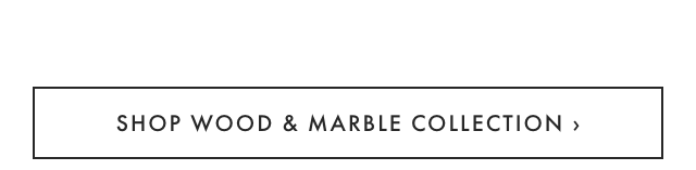 SHOP WOOD & MARBLE COLLECTION ›