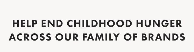 HELP END CHILDHOOD HUNGER ACROSS OUR FAMILY OF BRANDS