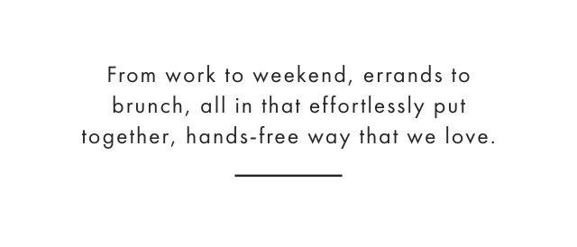 From work to weekend, errands to brunch, all in that effortlessly put together, hands-free way that we love.