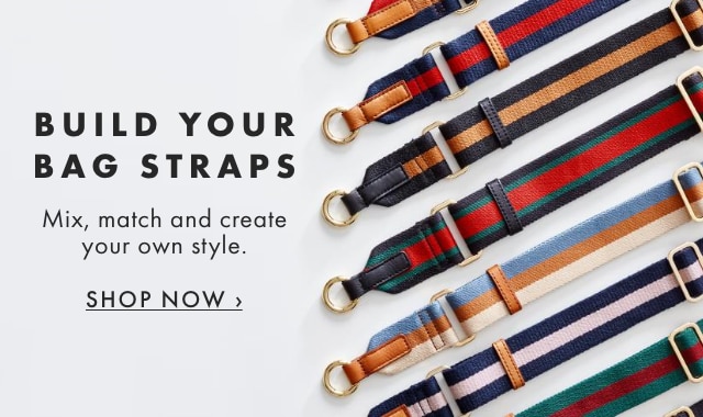 BUILD YOUR BAG STRAPS - Mix, match and create your own style. - SHOP NOW ›