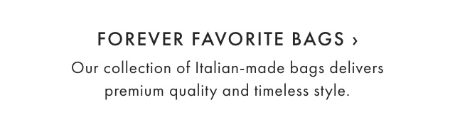 FOREVER FAVORITE BAGS › Our collection of Italian-made bags delivers premium quality and timeless style.