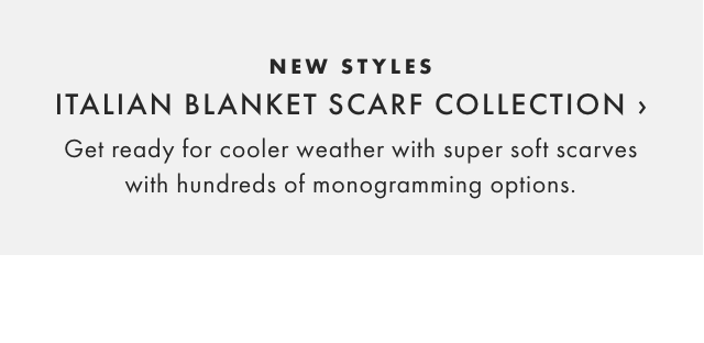NEW STYLES - ITALIAN BLANKET SCARF COLLECTION › Get ready for cooler weather with super soft scarves with hundreds of monogramming options.