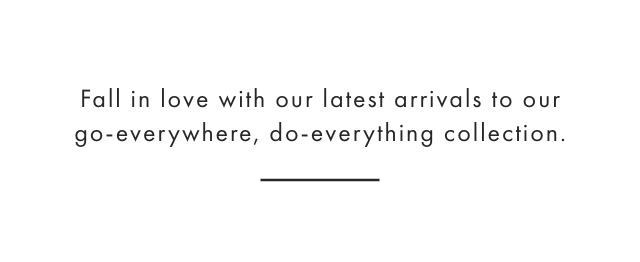 Fall in love with our latest arrivals to our go-everywhere, do-everything collection.