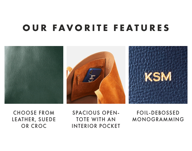 OUR FAVORITE FEATURES: CHOOSE FROM LEATHER, SUEDE OR CROC - SPACIOUS OPEN-TOTE WITH AN INTERIOR POCKET - FOIL-DEBOSSED MONOGRAMMING