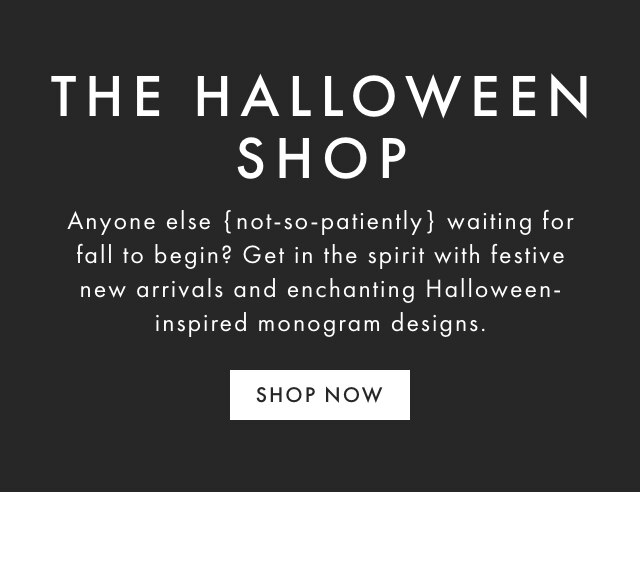 THE HALLOWEEN SHOP - Anyone else {not-so-patiently} waiting for fall to begin? Get in the spirit with festive new arrivals and enchanting Halloween-inspired monogram designs. - SHOP NOW