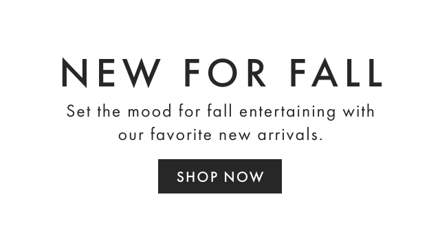 NEW FOR FALL - Set the mood for fall entertaining with our favorite new arrivals. - SHOP NOW