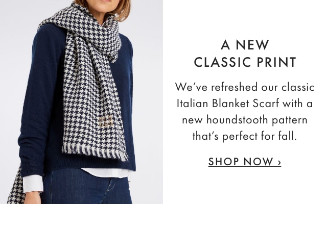 A NEW CLASSIC PRINT - We’ve refreshed our classic Italian Blanket Scarf with a new houndstooth pattern that’s perfect for fall. - SHOP NOW ›