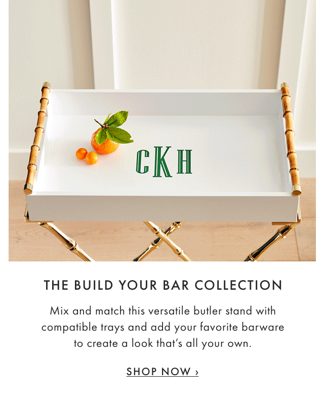 THE BUILD YOUR BAR COLLECTION - Mix and match this versatile butler stand with compatible trays and add your favorite barware to create a look that’s all your own. - SHOP NOW ›