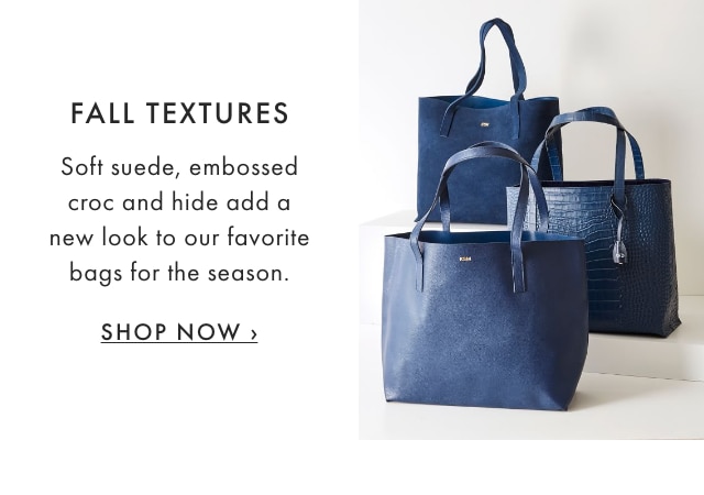 FALL TEXTURES - Soft suede, embossed croc and hide add a new look to our favorite bags for the season. - SHOP NOW ›