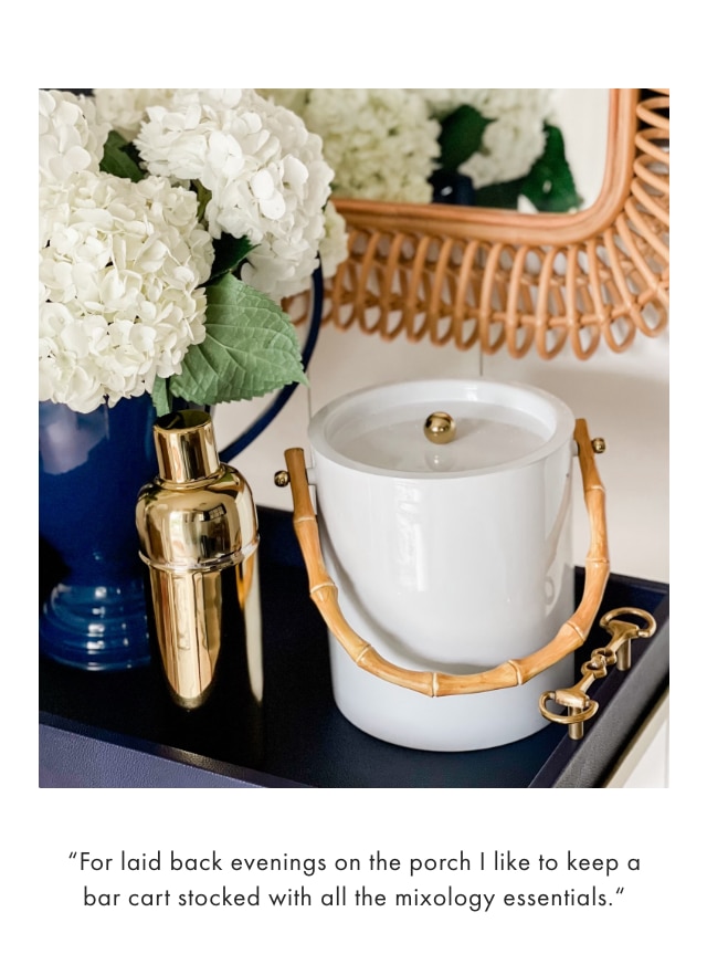 “For laid back evenings on the porch I like to keep a bar cart stocked with all the mixology essentials.“