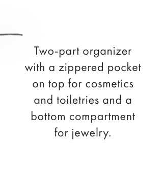 Two-part organizer with a zippered pocket on top for cosmetics and toiletries and a bottom compartment for jewelry.