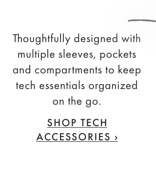 Thoughtfully designed with multiple sleeves, pockets and compartments to keep tech essentials organized on the go. - SHOP TECH ACCESSORIES ›