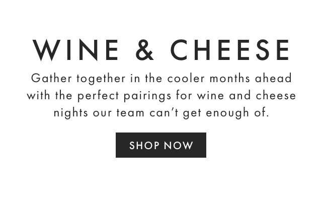 WINE & CHEESE - Gather together in the cooler months ahead with the perfect pairings for wine and cheese nights our team can’t get enough of. - SHOP NOW