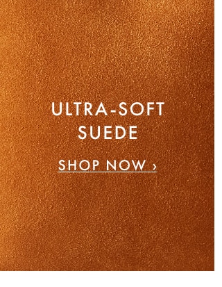 ULTRA-SOFT SUEDE - SHOP NOW ›